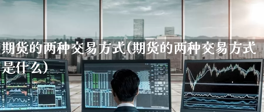 期货的两种交易方式(期货的两种交易方式是什么)_https://www.zzcnk.com_纳指期货_第1张