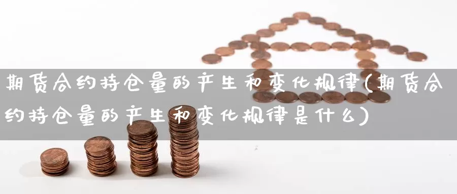 期货合约持仓量的产生和变化规律(期货合约持仓量的产生和变化规律是什么)_期货直播_第1张_国际期货直播室 期货合约持仓量的产生和变化规律(期货合约持仓量的产生和变化规律是什么)_https://www.zzcnk.com_期货直播_第1张