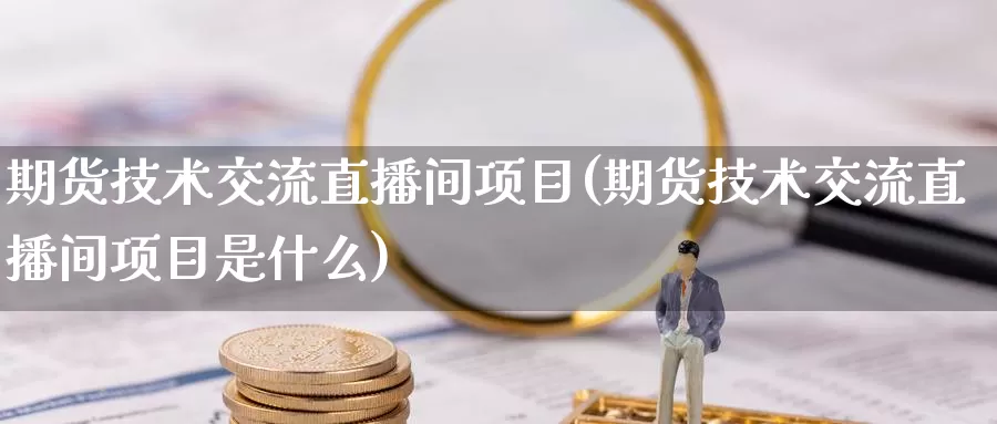 期货技术交流直播间项目(期货技术交流直播间项目是什么)_https://www.zzcnk.com_纳指期货_第1张
