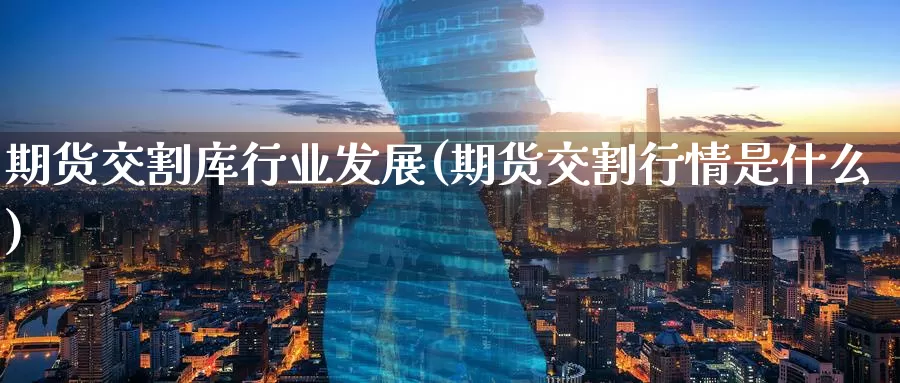 期货交割库行业发展(期货交割行情是什么)_https://www.zzcnk.com_内盘期货_第1张