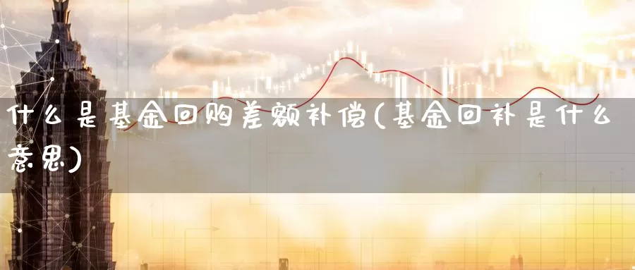 什么是基金回购差额补偿(基金回补是什么意思)_https://www.zzcnk.com_基金_第1张