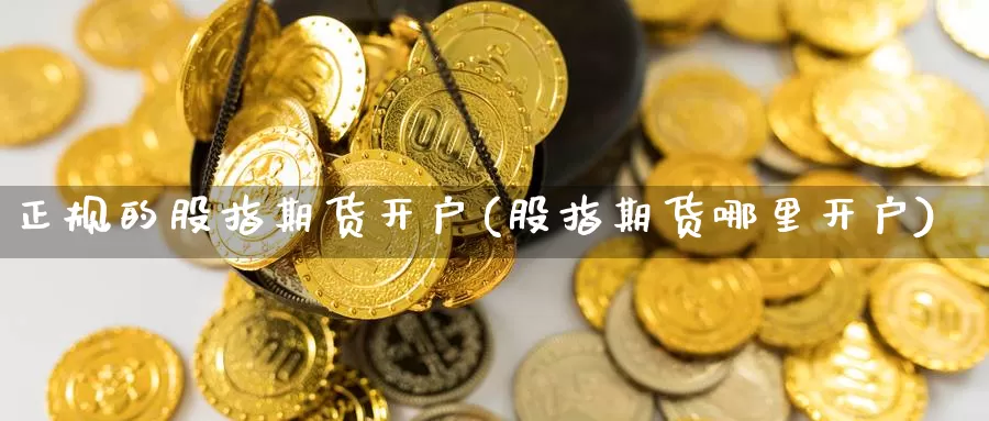 正规的股指期货开户(股指期货哪里开户)_https://www.zzcnk.com_原油期货_第1张