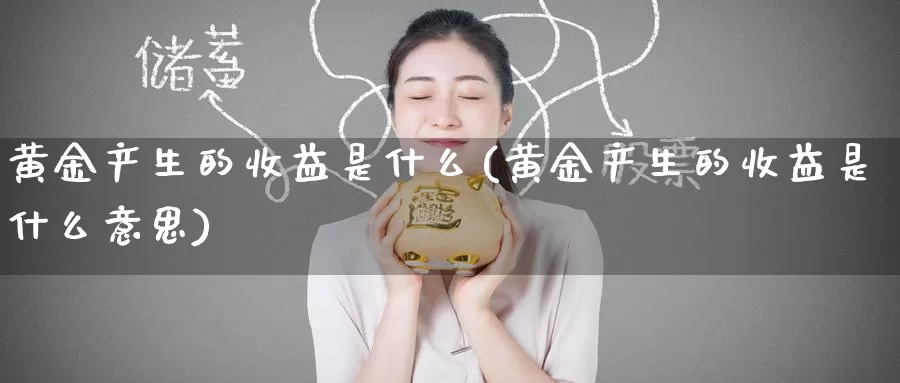 黄金产生的收益是什么(黄金产生的收益是什么意思)_https://www.zzcnk.com_理财_第1张