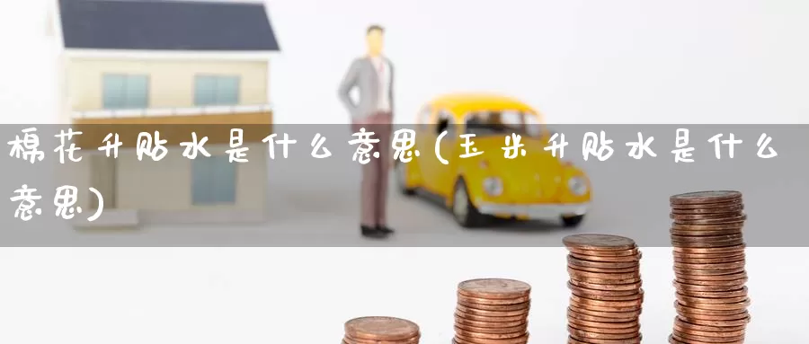 棉花升贴水是什么意思(玉米升贴水是什么意思)_https://www.zzcnk.com_内盘期货_第1张