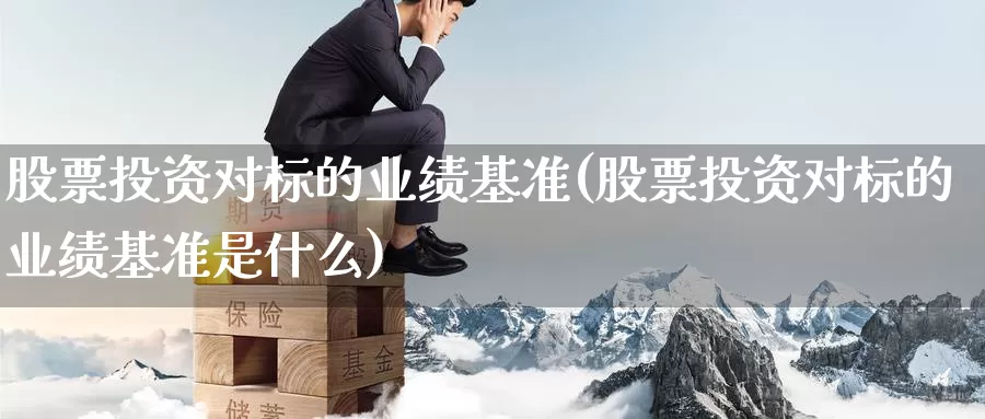 股票投资对标的业绩基准(股票投资对标的业绩基准是什么)_https://www.zzcnk.com_股票_第1张