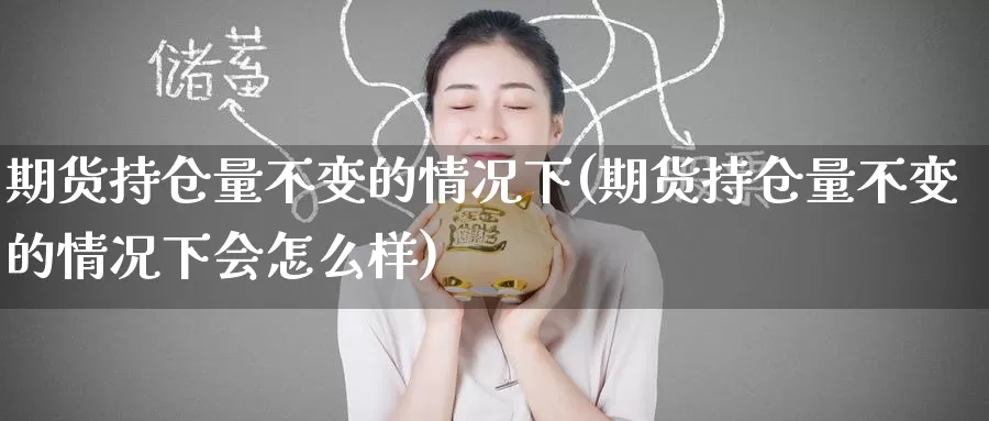 期货持仓量不变的情况下(期货持仓量不变的情况下会怎么样)_https://www.zzcnk.com_期货百科_第1张