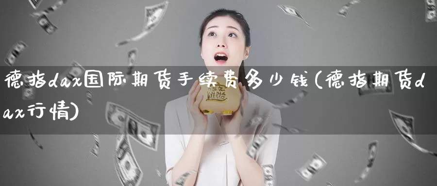 德指dax国际期货手续费多少钱(德指期货dax行情)_https://www.zzcnk.com_基金_第1张