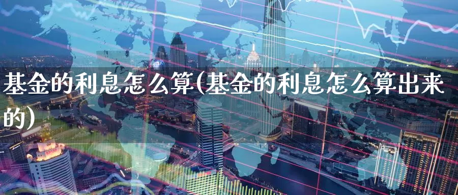 基金的利息怎么算(基金的利息怎么算出来的)_https://www.zzcnk.com_理财_第1张