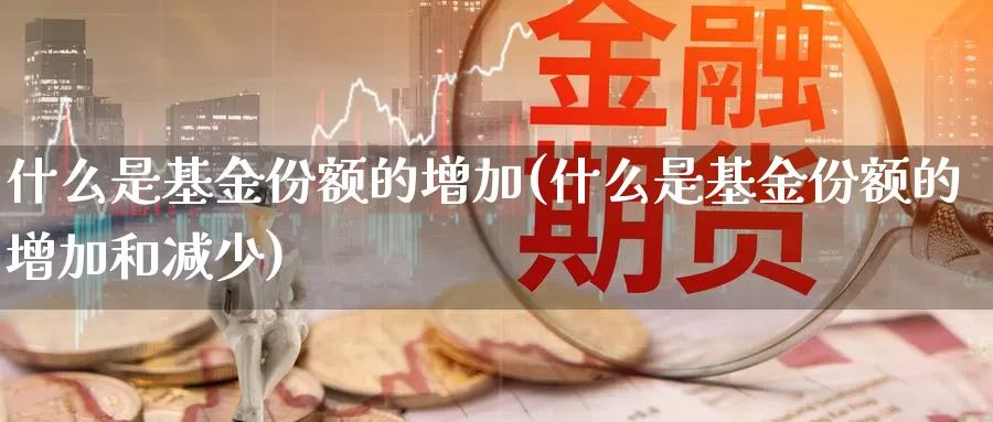 什么是基金份额的增加(什么是基金份额的增加和减少)_https://www.zzcnk.com_基金_第1张