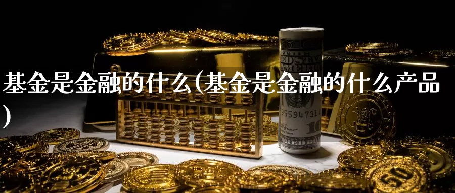 基金是金融的什么(基金是金融的什么产品)_https://www.zzcnk.com_基金_第1张