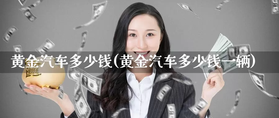 黄金汽车多少钱(黄金汽车多少钱一辆)_https://www.zzcnk.com_财经_第1张