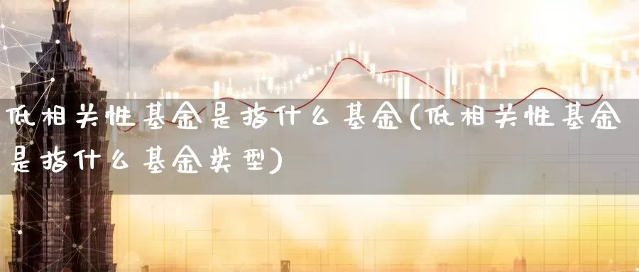 低相关性基金是指什么基金(低相关性基金是指什么基金类型)_https://www.zzcnk.com_基金_第1张