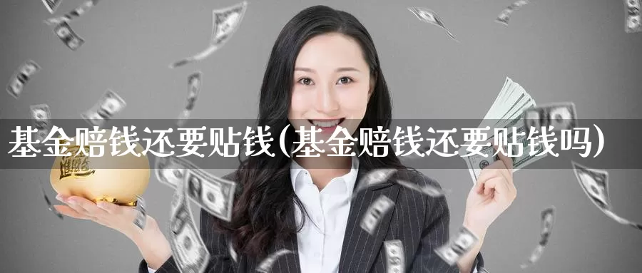 基金赔钱还要贴钱(基金赔钱还要贴钱吗)_https://www.zzcnk.com_股票_第1张