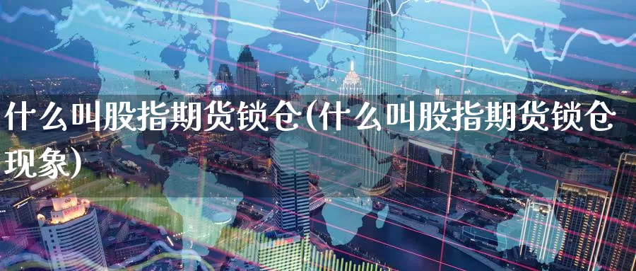 什么叫股指期货锁仓(什么叫股指期货锁仓现象)_https://www.zzcnk.com_纳指期货_第1张