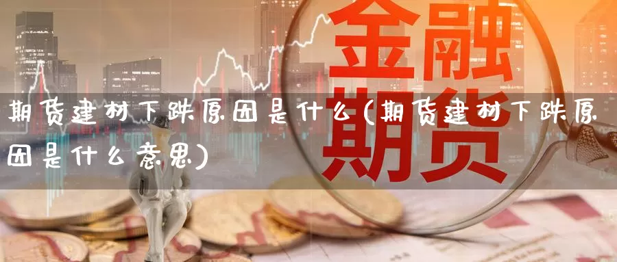 期货建材下跌原因是什么(期货建材下跌原因是什么意思)_https://www.zzcnk.com_期货_第1张