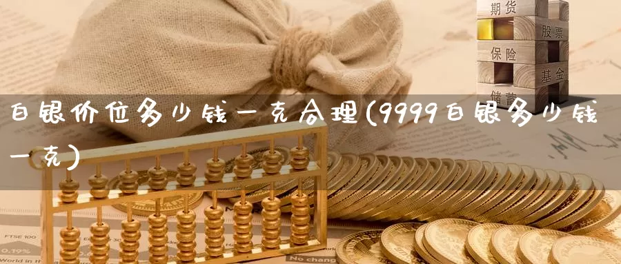 白银价位多少钱一克合理(9999白银多少钱一克)_https://www.zzcnk.com_股指期货_第1张