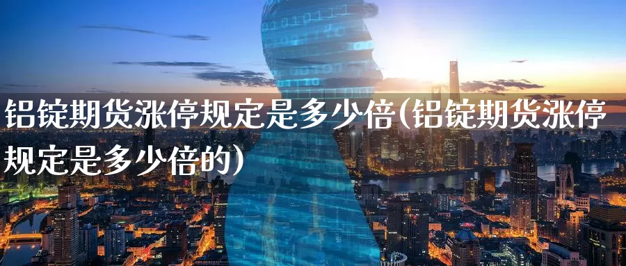 铝锭期货涨停规定是多少倍(铝锭期货涨停规定是多少倍的)_期货直播_第1张_国际期货直播室 铝锭期货涨停规定是多少倍(铝锭期货涨停规定是多少倍的)_https://www.zzcnk.com_期货直播_第1张