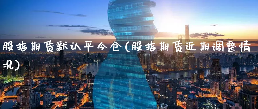 股指期货默认平今仓(股指期货近期调整情况)_https://www.zzcnk.com_期货百科_第1张