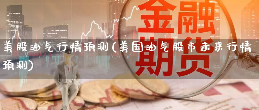 美股油气行情预测(美国油气股市未来行情预测)_https://www.zzcnk.com_理财_第1张