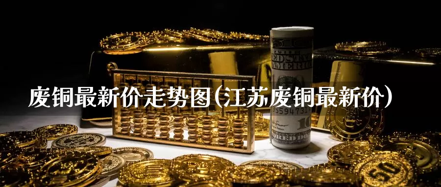 废铜最新价走势图(江苏废铜最新价)_https://www.zzcnk.com_股指期货_第1张