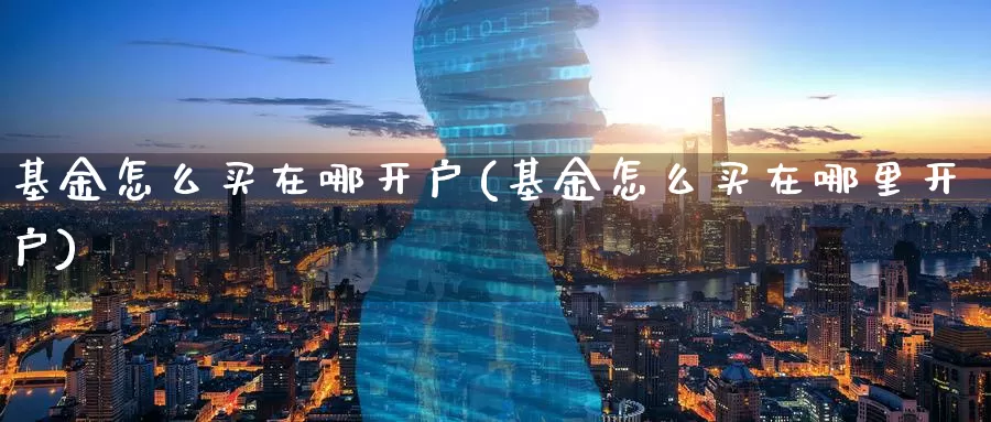 基金怎么买在哪开户(基金怎么买在哪里开户)_https://www.zzcnk.com_基金_第1张