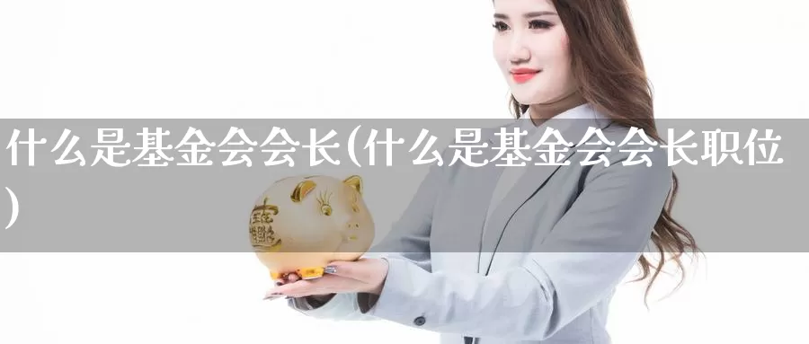 什么是基金会会长(什么是基金会会长职位)_https://www.zzcnk.com_基金_第1张