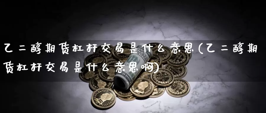 乙二醇期货杠杆交易是什么意思(乙二醇期货杠杆交易是什么意思啊)_https://www.zzcnk.com_纳指期货_第1张