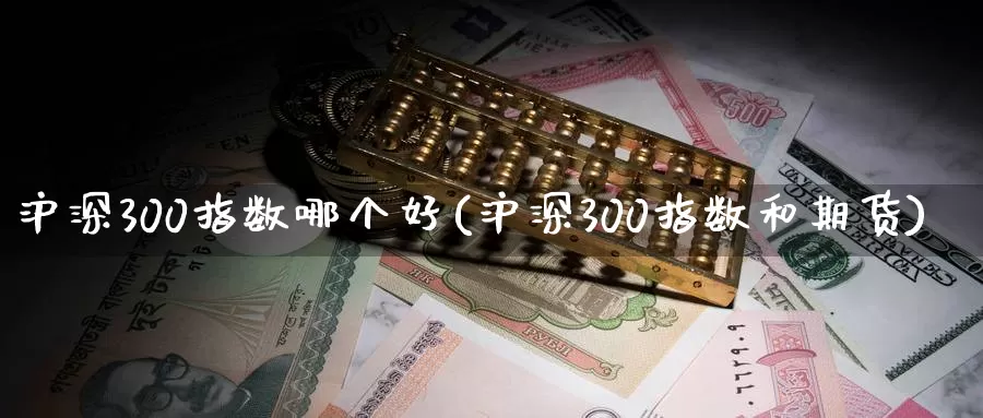 沪深300指数哪个好(沪深300指数和期货)_https://www.zzcnk.com_股指期货_第1张