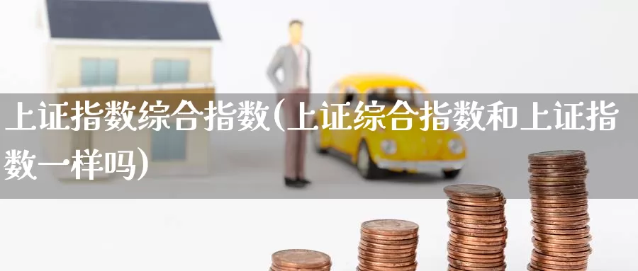 上证指数综合指数(上证综合指数和上证指数一样吗)_https://www.zzcnk.com_股指期货_第1张
