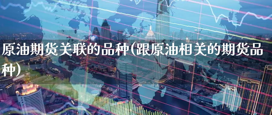 原油期货关联的品种(跟原油相关的期货品种)_https://www.zzcnk.com_内盘期货_第1张