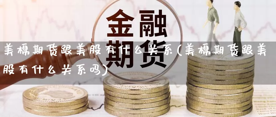 美棉期货跟美股有什么关系(美棉期货跟美股有什么关系吗)_https://www.zzcnk.com_理财_第1张