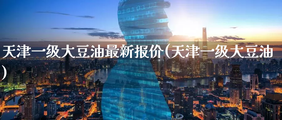 天津一级大豆油最新报价(天津一级大豆油)_https://www.zzcnk.com_期货直播_第1张