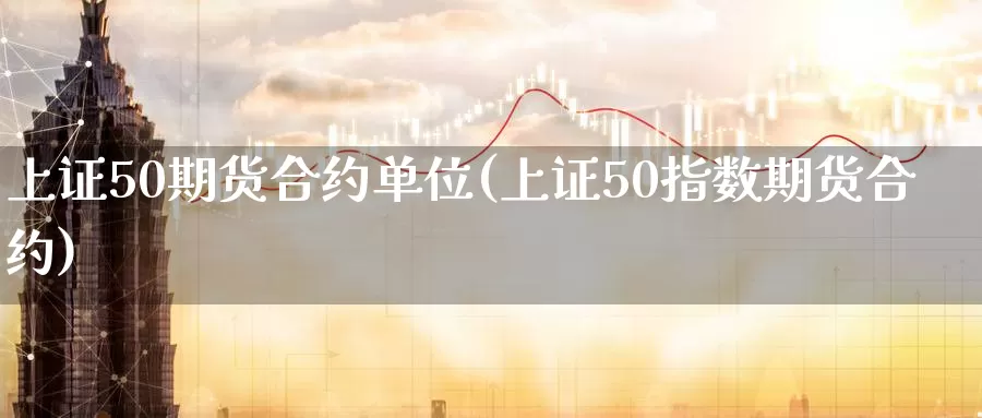 上证50期货合约单位(上证50指数期货合约)_https://www.zzcnk.com_期货百科_第1张