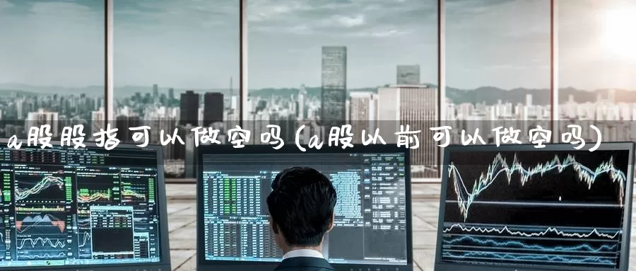 a股股指可以做空吗(a股以前可以做空吗)_https://www.zzcnk.com_恒生指数_第1张