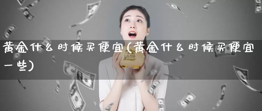 黄金什么时候买便宜(黄金什么时候买便宜一些)_https://www.zzcnk.com_股票_第1张