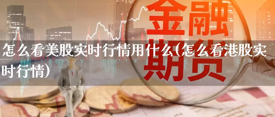 怎么看美股实时行情用什么(怎么看港股实时行情)_https://www.zzcnk.com_理财_第1张