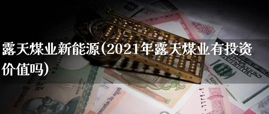 露天煤业新能源(2021年露天煤业有投资价值吗)_https://www.zzcnk.com_股指期货_第1张