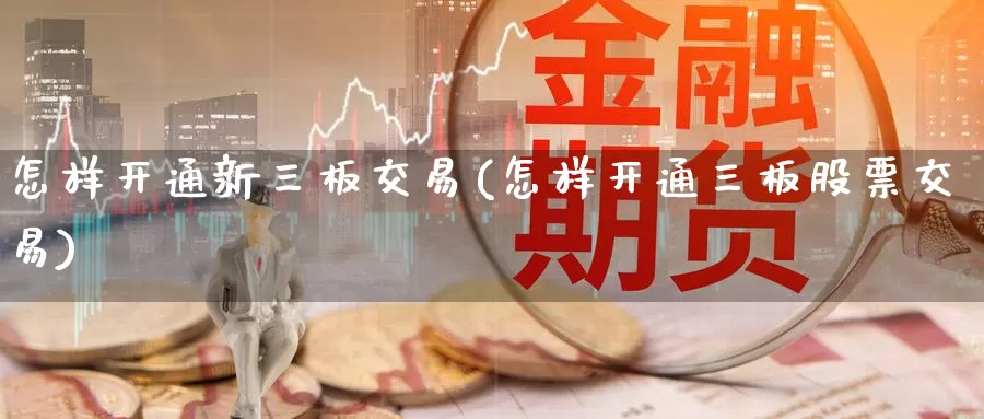 怎样开通新三板交易(怎样开通三板股票交易)_https://www.zzcnk.com_股指期货_第1张