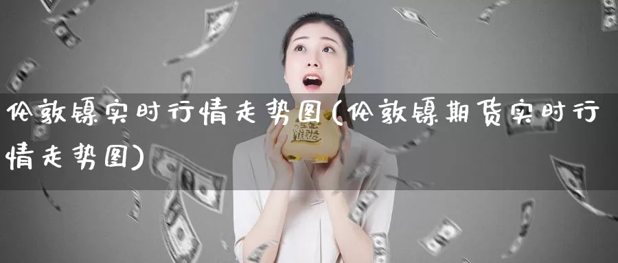 伦敦镍实时行情走势图(伦敦镍期货实时行情走势图)_https://www.zzcnk.com_股指期货_第1张