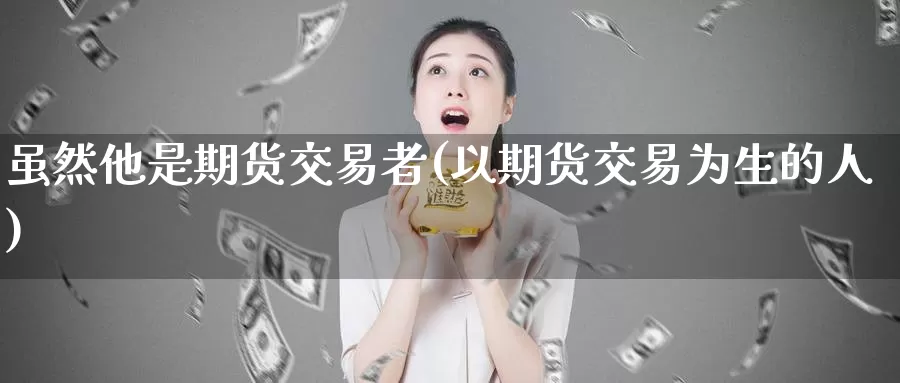 虽然他是期货交易者(以期货交易为生的人)_https://www.zzcnk.com_期货百科_第1张