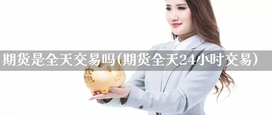 期货是全天交易吗(期货全天24小时交易)_https://www.zzcnk.com_纳指期货_第1张