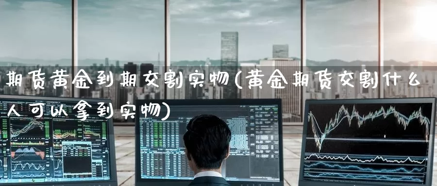 期货黄金到期交割实物(黄金期货交割什么人可以拿到实物)_https://www.zzcnk.com_股指期货_第1张