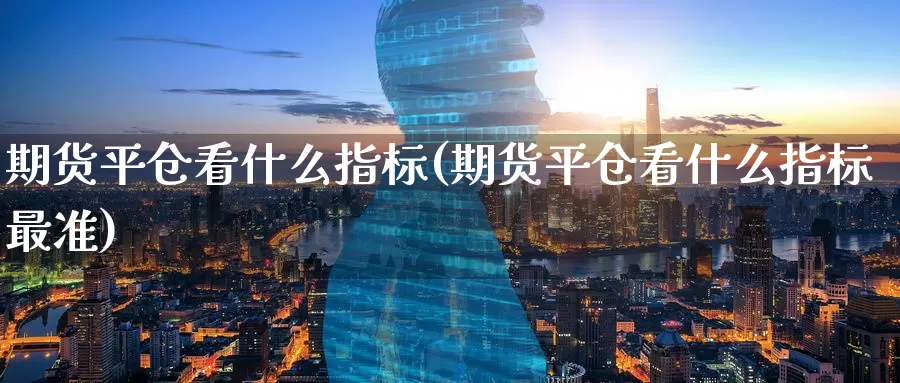 期货平仓看什么指标(期货平仓看什么指标最准)_https://www.zzcnk.com_纳指期货_第1张