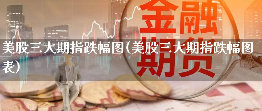 美股三大期指跌幅图(美股三大期指跌幅图表)_期货直播_第1张_国际期货直播室 美股三大期指跌幅图(美股三大期指跌幅图表)_https://www.zzcnk.com_期货直播_第1张