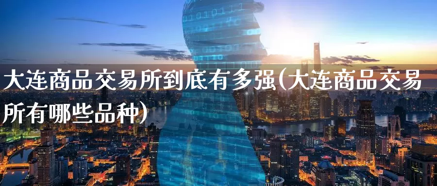 大连商品交易所到底有多强(大连商品交易所有哪些品种)_https://www.zzcnk.com_股指期货_第1张