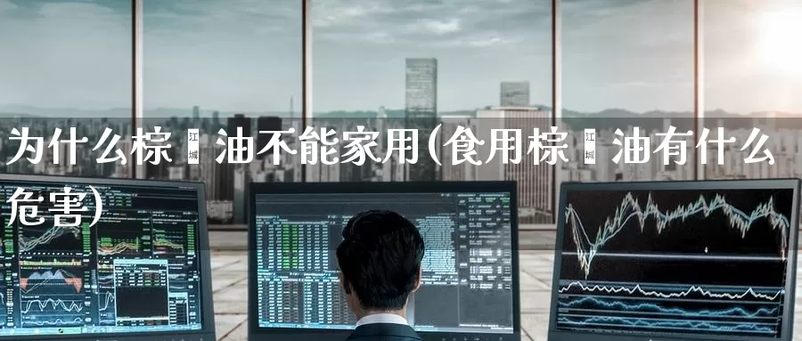 为什么棕榈油不能家用(食用棕榈油有什么危害)_https://www.zzcnk.com_内盘期货_第1张