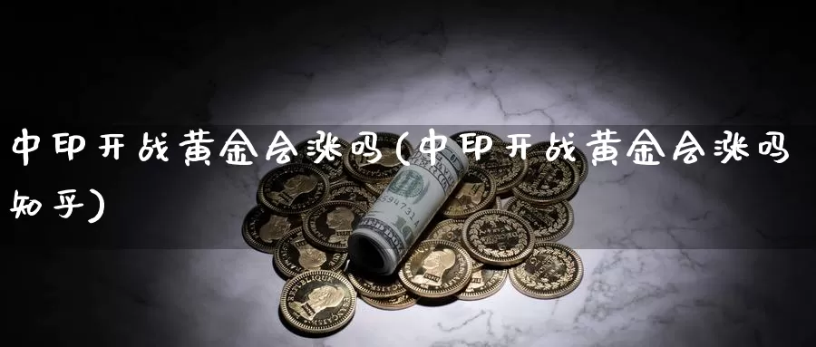 中印开战黄金会涨吗(中印开战黄金会涨吗知乎)_https://www.zzcnk.com_财经_第1张