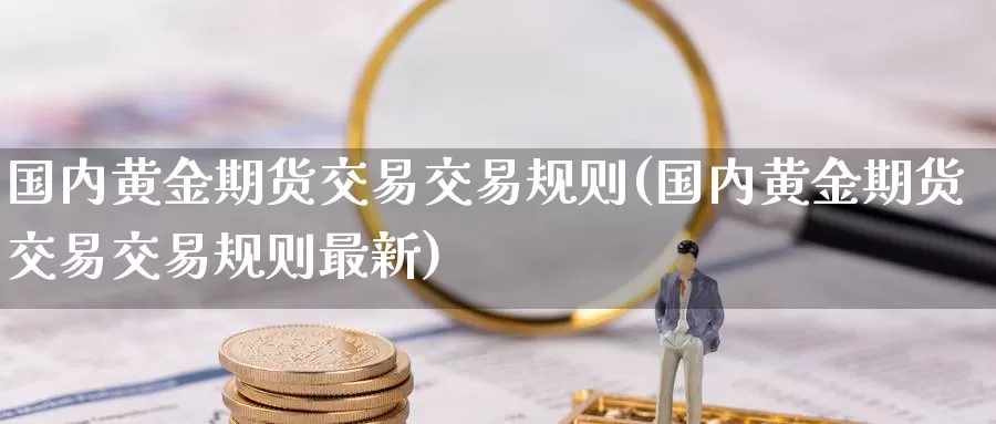 国内黄金期货交易交易规则(国内黄金期货交易交易规则最新)_https://www.zzcnk.com_纳指期货_第1张