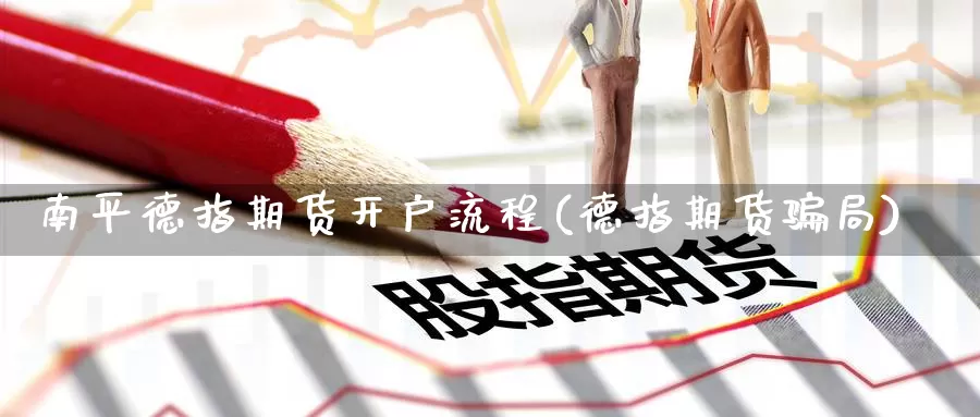南平德指期货开户流程(德指期货骗局)_https://www.zzcnk.com_股票_第1张