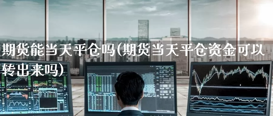 期货能当天平仓吗(期货当天平仓资金可以转出来吗)_https://www.zzcnk.com_期货百科_第1张